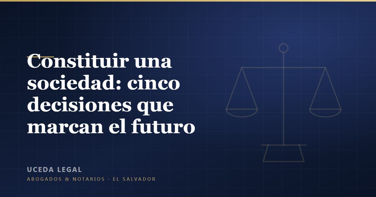 Constituir una sociedad en El Salvador: cinco decisiones que marcan el futuro de la empresa